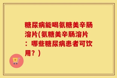 糖尿病能喝氨糖美辛肠溶片(氨糖美辛肠溶片：哪些糖尿病患者可饮用？)