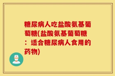 糖尿病人吃盐酸氨基葡萄糖(盐酸氨基葡萄糖：适合糖尿病人食用的药物)