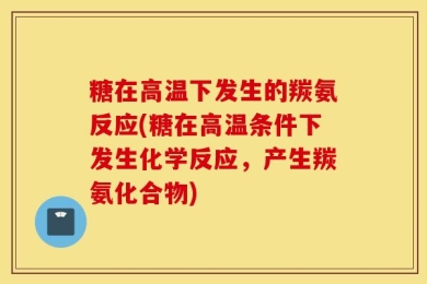 糖在高温下发生的羰氨反应(糖在高温条件下发生化学反应，产生羰氨化合物)