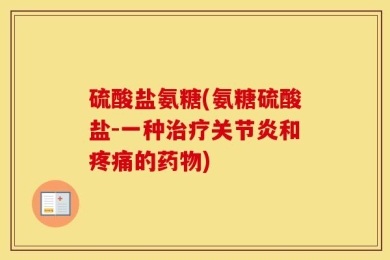 硫酸盐氨糖(氨糖硫酸盐-一种治疗关节炎和疼痛的药物)