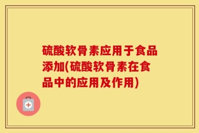 硫酸软骨素应用于食品添加(硫酸软骨素在食品中的应用及作用)