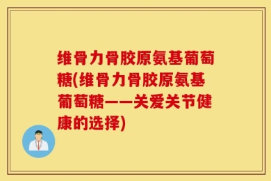 维骨力骨胶原氨基葡萄糖(维骨力骨胶原氨基葡萄糖——关爱关节健康的选择)