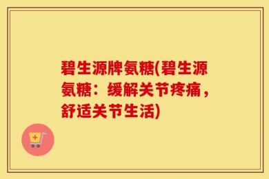 碧生源牌氨糖(碧生源氨糖：缓解关节疼痛，舒适关节生活)