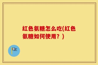 红色氨糖怎么吃(红色氨糖如何使用？)