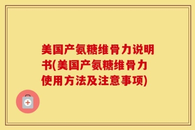 美国产氨糖维骨力说明书(美国产氨糖维骨力使用方法及注意事项)