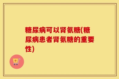 糖尿病可以肾氨糖(糖尿病患者肾氨糖的重要性)