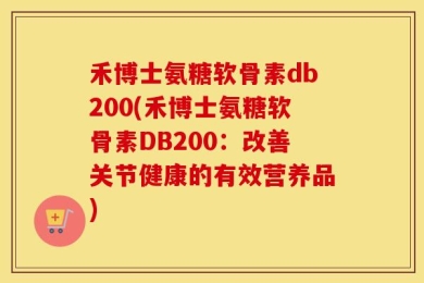 禾博士氨糖软骨素db200(禾博士氨糖软骨素DB200：改善关节健康的有效营养品)