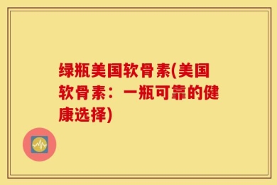 绿瓶美国软骨素(美国软骨素：一瓶可靠的健康选择)