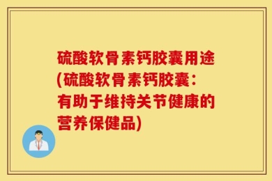 硫酸软骨素钙胶囊用途(硫酸软骨素钙胶囊：有助于维持关节健康的营养保健品)