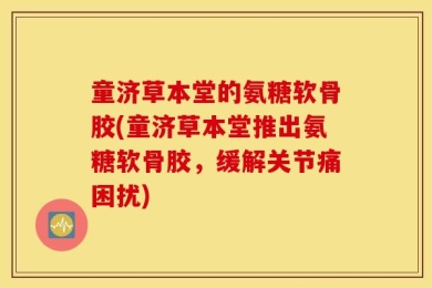 童济草本堂的氨糖软骨胶(童济草本堂推出氨糖软骨胶，缓解关节痛困扰)