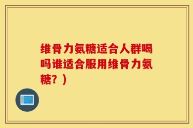 维骨力氨糖适合人群喝吗谁适合服用维骨力氨糖？)