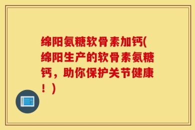 绵阳氨糖软骨素加钙(绵阳生产的软骨素氨糖钙，助你保护关节健康！)