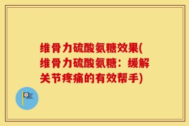 维骨力硫酸氨糖效果(维骨力硫酸氨糖：缓解关节疼痛的有效帮手)
