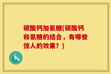 碳酸钙加氨糖(碳酸钙和氨糖的结合，有哪些惊人的效果？)