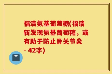 福清氨基葡萄糖(福清新发现氨基葡萄糖，或有助于防止骨关节炎 - 42字)