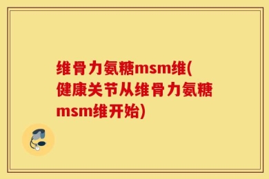 维骨力氨糖msm维(健康关节从维骨力氨糖msm维开始)