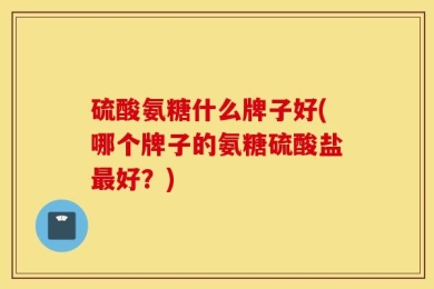 硫酸氨糖什么牌子好(哪个牌子的氨糖硫酸盐最好？)