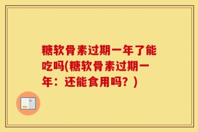 糖软骨素过期一年了能吃吗(糖软骨素过期一年：还能食用吗？)