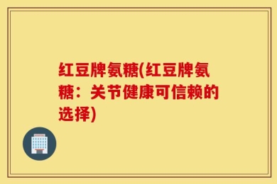 红豆牌氨糖(红豆牌氨糖：关节健康可信赖的选择)