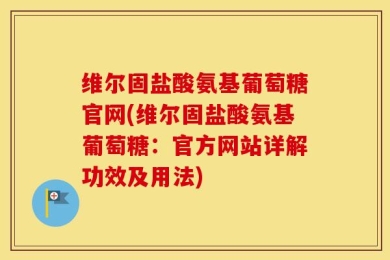 维尔固盐酸氨基葡萄糖官网(维尔固盐酸氨基葡萄糖：官方网站详解功效及用法)