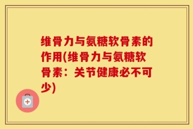 维骨力与氨糖软骨素的作用(维骨力与氨糖软骨素：关节健康必不可少)