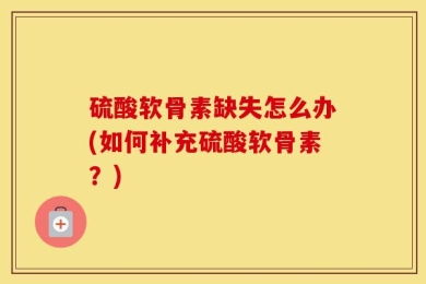 硫酸软骨素缺失怎么办(如何补充硫酸软骨素？)