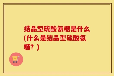 结晶型硫酸氨糖是什么(什么是结晶型硫酸氨糖？)