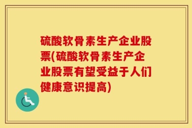 硫酸软骨素生产企业股票(硫酸软骨素生产企业股票有望受益于人们健康意识提高)