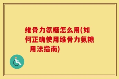 维骨力氨糖怎么用(如何正确使用维骨力氨糖  用法指南)