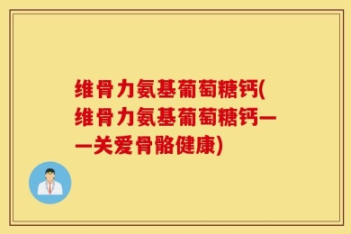 维骨力氨基葡萄糖钙(维骨力氨基葡萄糖钙——关爱骨骼健康)