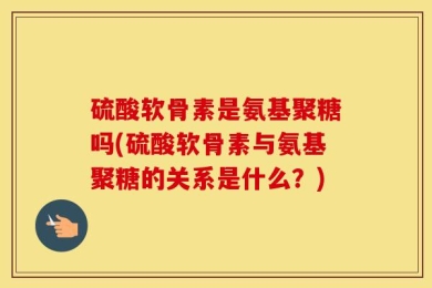 硫酸软骨素是氨基聚糖吗(硫酸软骨素与氨基聚糖的关系是什么？)