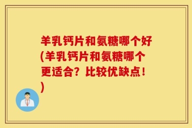 羊乳钙片和氨糖哪个好(羊乳钙片和氨糖哪个更适合？比较优缺点！)