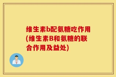维生素b配氨糖吃作用(维生素B和氨糖的联合作用及益处)