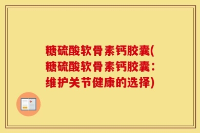 糖硫酸软骨素钙胶囊(糖硫酸软骨素钙胶囊：维护关节健康的选择)