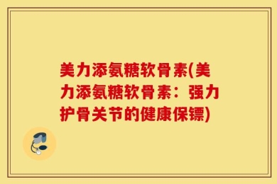 美力添氨糖软骨素(美力添氨糖软骨素：强力护骨关节的健康保镖)