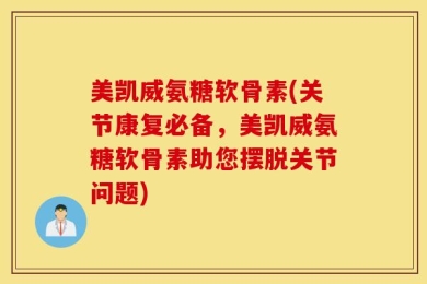 美凯威氨糖软骨素(关节康复必备，美凯威氨糖软骨素助您摆脱关节问题)