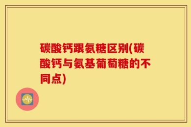 碳酸钙跟氨糖区别(碳酸钙与氨基葡萄糖的不同点)