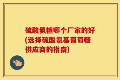 硫酸氨糖哪个厂家的好(选择硫酸氨基葡萄糖供应商的指南)