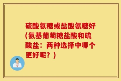 硫酸氨糖或盐酸氨糖好(氨基葡萄糖盐酸和硫酸盐：两种选择中哪个更好呢？)