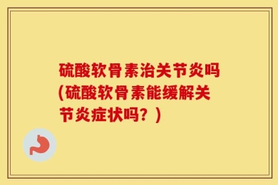 硫酸软骨素治关节炎吗(硫酸软骨素能缓解关节炎症状吗？)