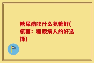 糖尿病吃什么氨糖好(氨糖：糖尿病人的好选择)