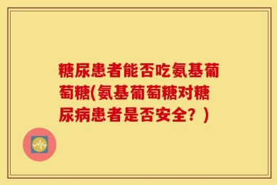 糖尿患者能否吃氨基葡萄糖(氨基葡萄糖对糖尿病患者是否安全？)
