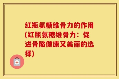 红瓶氨糖维骨力的作用(红瓶氨糖维骨力：促进骨骼健康又美丽的选择)