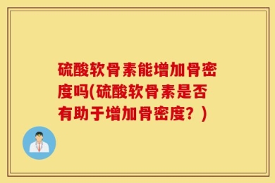 硫酸软骨素能增加骨密度吗(硫酸软骨素是否有助于增加骨密度？)