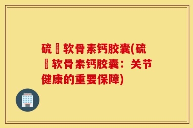 硫駿软骨素钙胶囊(硫駿软骨素钙胶囊：关节健康的重要保障)