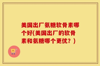 美国出厂氨糖软骨素哪个好(美国出厂的软骨素和氨糖哪个更优？)