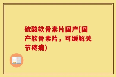 硫酸软骨素片国产(国产软骨素片，可缓解关节疼痛)