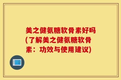 美之健氨糖软骨素好吗(了解美之健氨糖软骨素：功效与使用建议)
