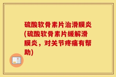 硫酸软骨素片治滑膜炎(硫酸软骨素片缓解滑膜炎，对关节疼痛有帮助)