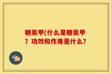 糖氨甲(什么是糖氨甲？功效和作用是什么？